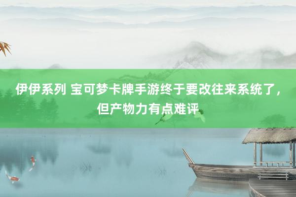 伊伊系列 宝可梦卡牌手游终于要改往来系统了，但产物力有点难评