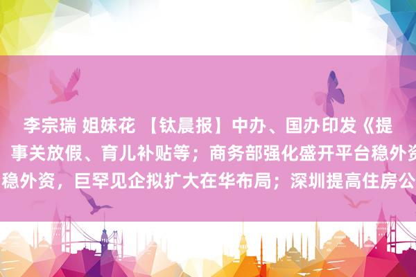 李宗瑞 姐妹花 【钛晨报】中办、国办印发《提振铺张专项行径决策》，事关放假、育儿补贴等；商务部强化盛开平台稳外资，巨罕见企拟扩大在华布局；深圳提高住房公积金贷款额度，最...
