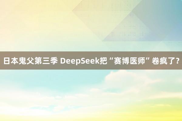日本鬼父第三季 DeepSeek把“赛博医师”卷疯了？