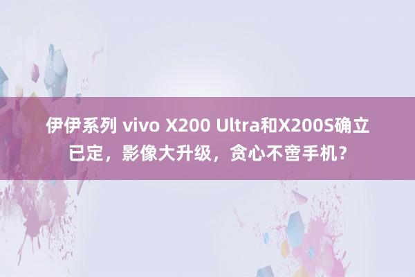 伊伊系列 vivo X200 Ultra和X200S确立已定，影像大升级，贪心不啻手机？