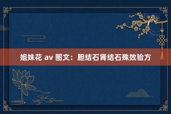 姐妹花 av 图文：胆结石肾结石殊效验方
