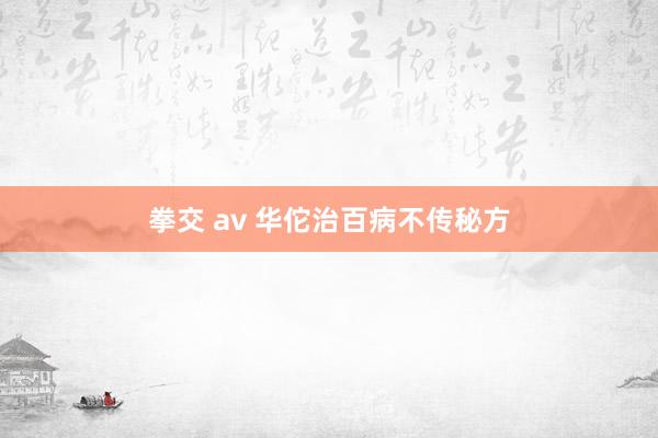 拳交 av 华佗治百病不传秘方