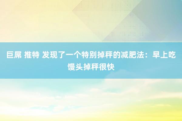 巨屌 推特 发现了一个特别掉秤的减肥法：早上吃馒头掉秤很快
