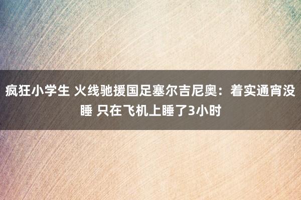 疯狂小学生 火线驰援国足塞尔吉尼奥：着实通宵没睡 只在飞机上睡了3小时