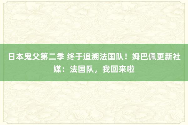 日本鬼父第二季 终于追溯法国队！姆巴佩更新社媒：法国队，我回来啦
