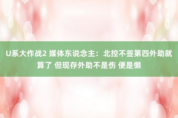 U系大作战2 媒体东说念主：北控不签第四外助就算了 但现存外助不是伤 便是懒