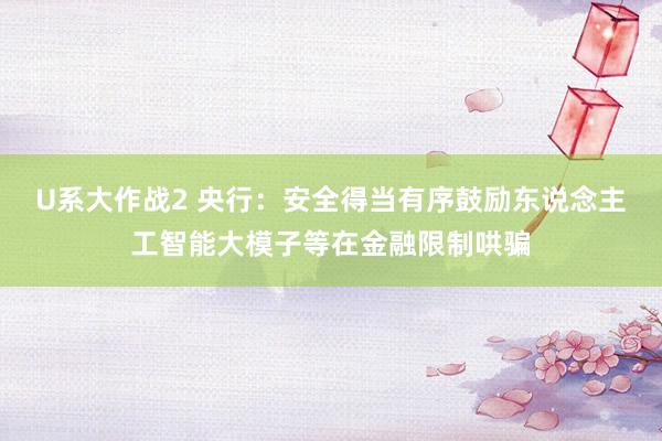 U系大作战2 央行：安全得当有序鼓励东说念主工智能大模子等在金融限制哄骗