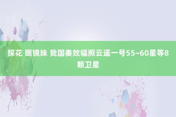 探花 眼镜妹 我国奏效辐照云遥一号55~60星等8颗卫星