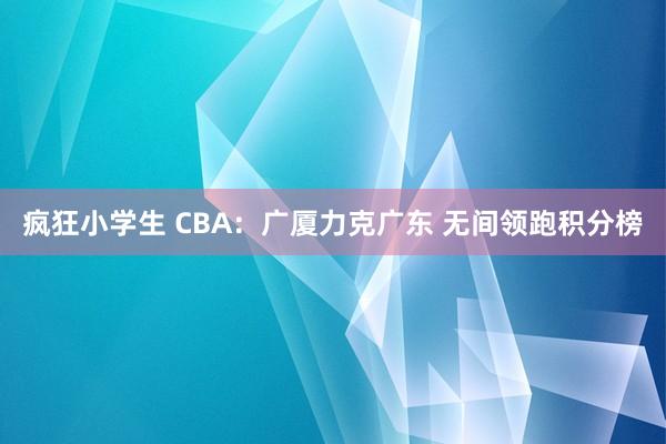 疯狂小学生 CBA：广厦力克广东 无间领跑积分榜