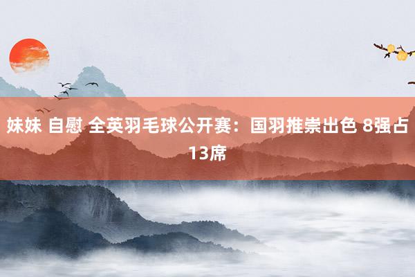 妹妹 自慰 全英羽毛球公开赛：国羽推崇出色 8强占13席