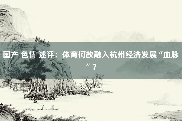 国产 色情 述评：体育何故融入杭州经济发展“血脉”？