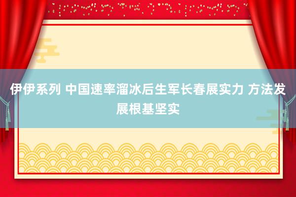 伊伊系列 中国速率溜冰后生军长春展实力 方法发展根基坚实