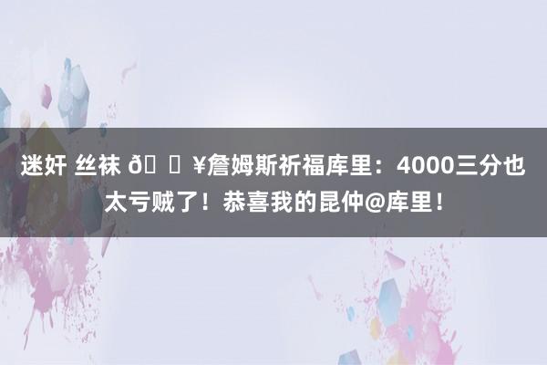 迷奸 丝袜 🔥詹姆斯祈福库里：4000三分也太亏贼了！恭喜我的昆仲@库里！