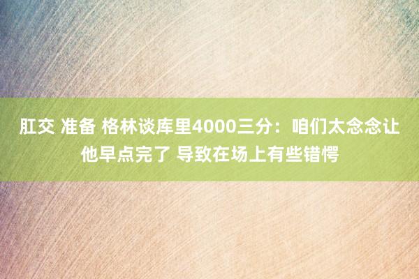 肛交 准备 格林谈库里4000三分:咱们太念念让他早点完了 导致在场上有些错愕