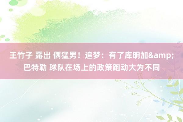 王竹子 露出 俩猛男！追梦：有了库明加&巴特勒 球队在场上的政策跑动大为不同