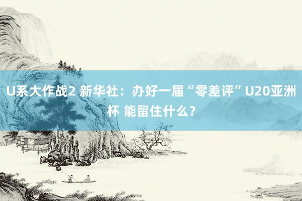 U系大作战2 新华社：办好一届“零差评”U20亚洲杯 能留住什么？