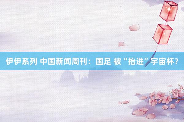 伊伊系列 中国新闻周刊：国足 被“抬进”宇宙杯？