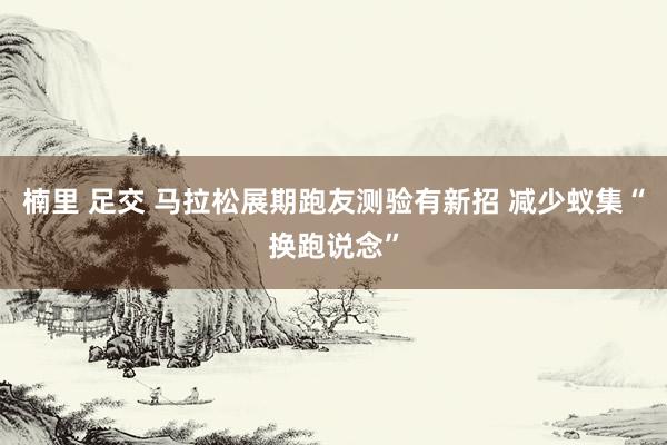 楠里 足交 马拉松展期跑友测验有新招 减少蚁集“换跑说念”