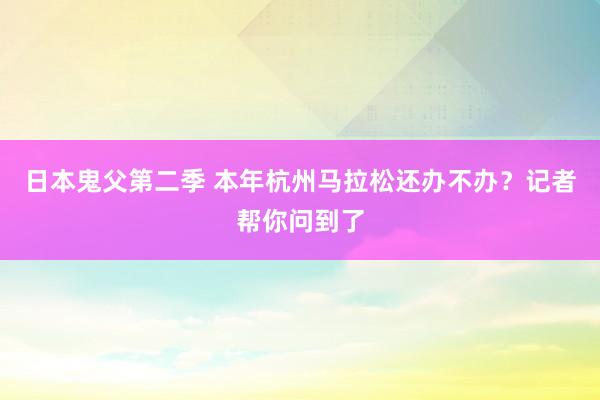 日本鬼父第二季 本年杭州马拉松还办不办？记者帮你问到了