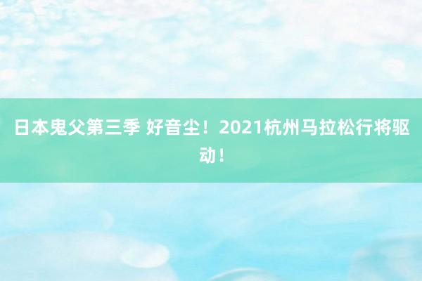 日本鬼父第三季 好音尘！2021杭州马拉松行将驱动！
