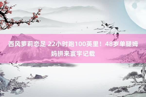 西风萝莉恋足 22小时跑100英里！48岁单腿姆妈拼来寰宇记载