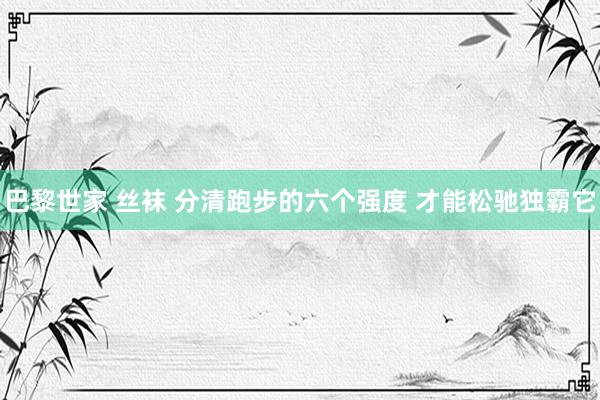 巴黎世家 丝袜 分清跑步的六个强度 才能松驰独霸它