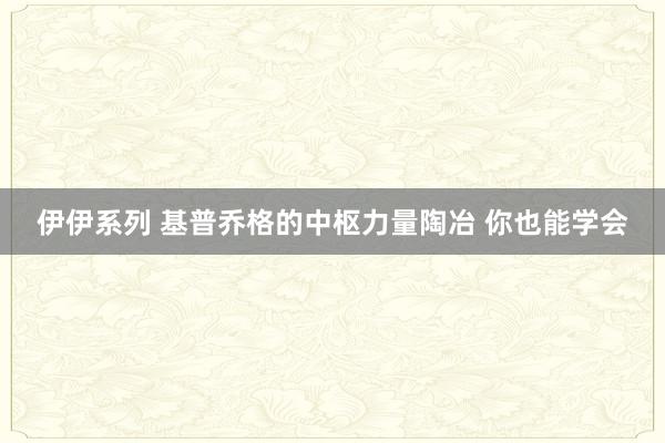 伊伊系列 基普乔格的中枢力量陶冶 你也能学会