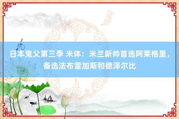 日本鬼父第三季 米体：米兰新帅首选阿莱格里，备选法布雷加斯和德泽尔比