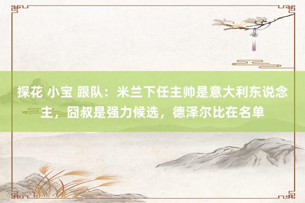 探花 小宝 跟队：米兰下任主帅是意大利东说念主，囧叔是强力候选，德泽尔比在名单