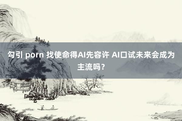 勾引 porn 找使命得AI先容许 AI口试未来会成为主流吗？