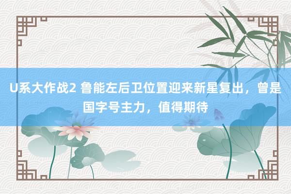 U系大作战2 鲁能左后卫位置迎来新星复出，曾是国字号主力，值得期待