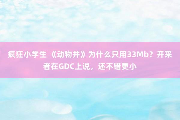 疯狂小学生 《动物井》为什么只用33Mb？开采者在GDC上说，还不错更小