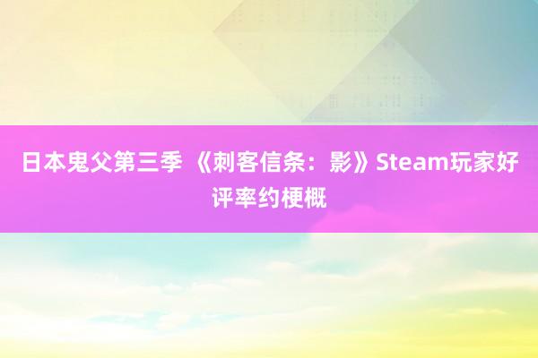 日本鬼父第三季 《刺客信条：影》Steam玩家好评率约梗概