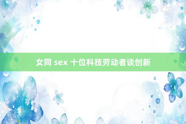女同 sex 十位科技劳动者谈创新