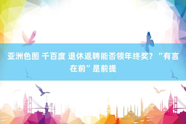 亚洲色图 千百度 退休返聘能否领年终奖？“有言在前”是前提