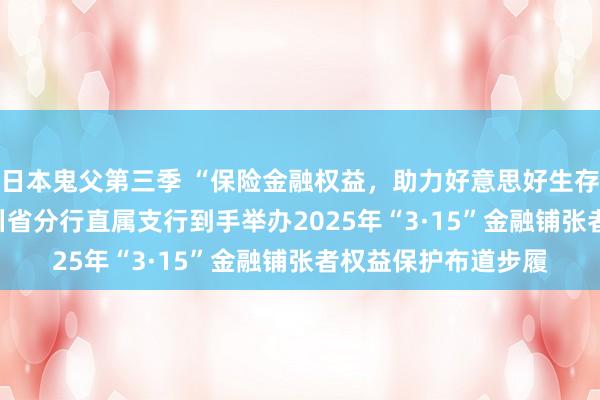 日本鬼父第三季 “保险金融权益，助力好意思好生存”  ——邮储银行四川省分行直属支行到手举办2025年“3·15”金融铺张者权益保护布道步履