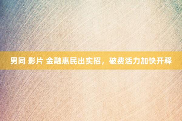 男同 影片 金融惠民出实招，破费活力加快开释