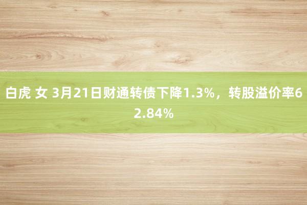 白虎 女 3月21日财通转债下降1.3%，转股溢价率62.84%