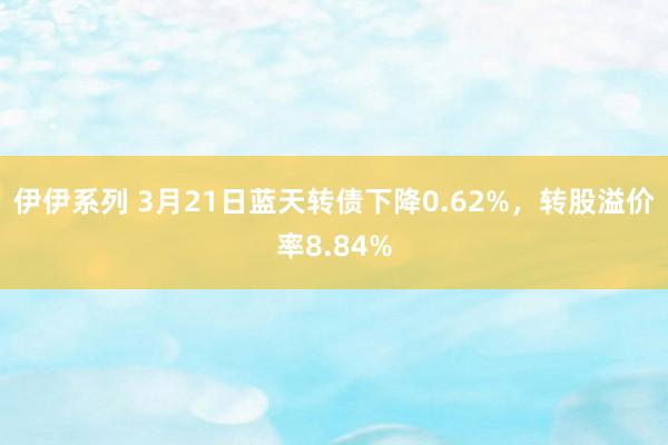 伊伊系列 3月21日蓝天转债下降0.62%，转股溢价率8.84%