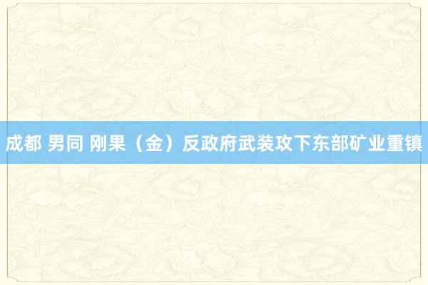 成都 男同 刚果（金）反政府武装攻下东部矿业重镇
