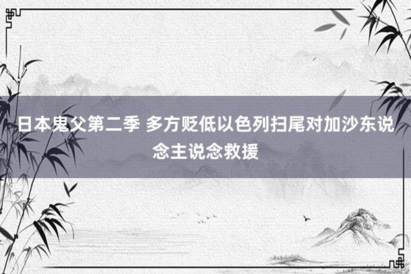 日本鬼父第二季 多方贬低以色列扫尾对加沙东说念主说念救援