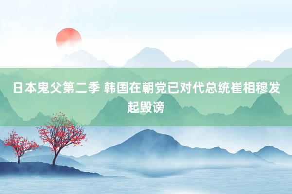 日本鬼父第二季 韩国在朝党已对代总统崔相穆发起毁谤