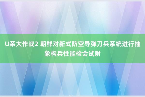 U系大作战2 朝鲜对新式防空导弹刀兵系统进行抽象构兵性能检会试射