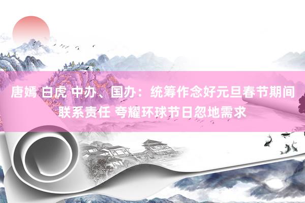 唐嫣 白虎 中办、国办：统筹作念好元旦春节期间联系责任 夸耀环球节日忽地需求