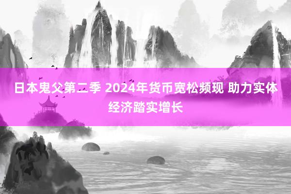 日本鬼父第二季 2024年货币宽松频现 助力实体经济踏实增长