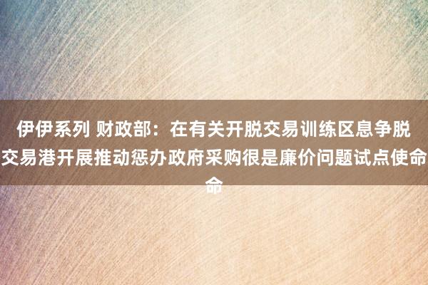 伊伊系列 财政部：在有关开脱交易训练区息争脱交易港开展推动惩办政府采购很是廉价问题试点使命