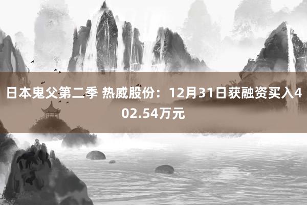 日本鬼父第二季 热威股份：12月31日获融资买入402.54万元