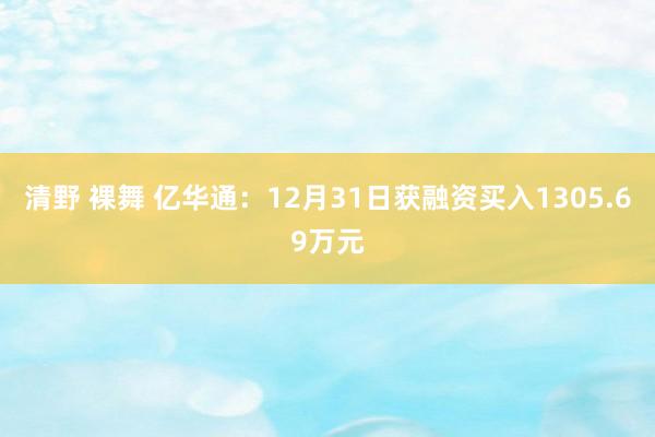 清野 裸舞 亿华通：12月31日获融资买入1305.69万元