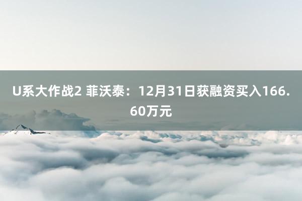 U系大作战2 菲沃泰：12月31日获融资买入166.60万元