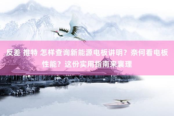 反差 推特 怎样查询新能源电板讲明？奈何看电板性能？这份实用指南来襄理